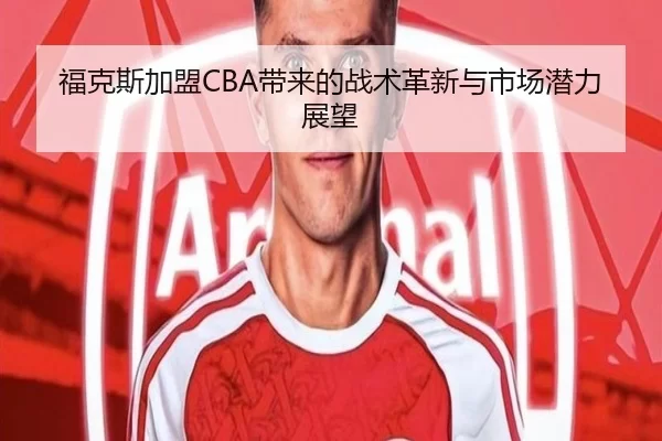 福克斯加盟CBA带来的战术革新与市场潜力展望