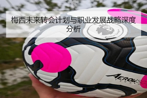 梅西未来转会计划与职业发展战略深度分析