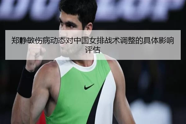 郑静敏伤病动态对中国女排战术调整的具体影响评估